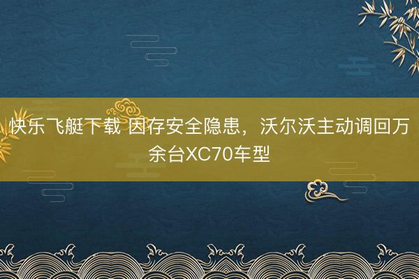 快乐飞艇下载 因存安全隐患，沃尔沃主动调回万余台XC70车型
