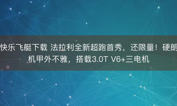 快乐飞艇下载 法拉利全新超跑首秀，还限量！硬朗机甲外不雅，搭载3.0T V6+三电机