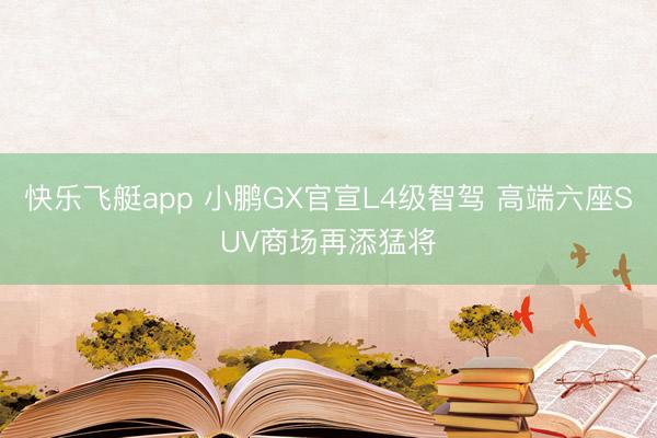 快乐飞艇app 小鹏GX官宣L4级智驾 高端六座SUV商场再添猛将
