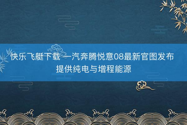 快乐飞艇下载 一汽奔腾悦意08最新官图发布 提供纯电与增程能源