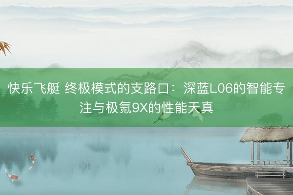 快乐飞艇 终极模式的支路口：深蓝L06的智能专注与极氪9X的性能天真