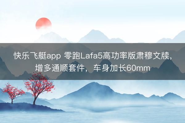 快乐飞艇app 零跑Lafa5高功率版肃穆文牍,增多通顺套件,车身加长60mm