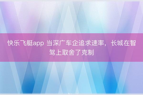 快乐飞艇app 当深广车企追求速率，长城在智驾上取舍了克制