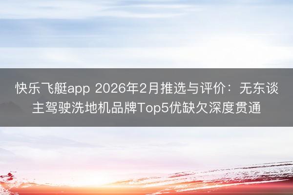 快乐飞艇app 2026年2月推选与评价：无东谈主驾驶洗地机品牌Top5优缺欠深度贯通