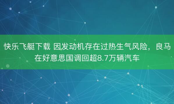 快乐飞艇下载 因发动机存在过热生气风险，良马在好意思国调回超8.7万辆汽车