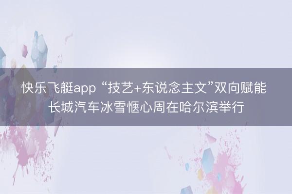 快乐飞艇app “技艺+东说念主文”双向赋能 长城汽车冰雪惬心周在哈尔滨举行
