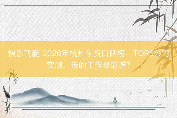 快乐飞艇 2026年杭州车贷口碑榜:TOP5公司实测,谁的工作最靠谱?
