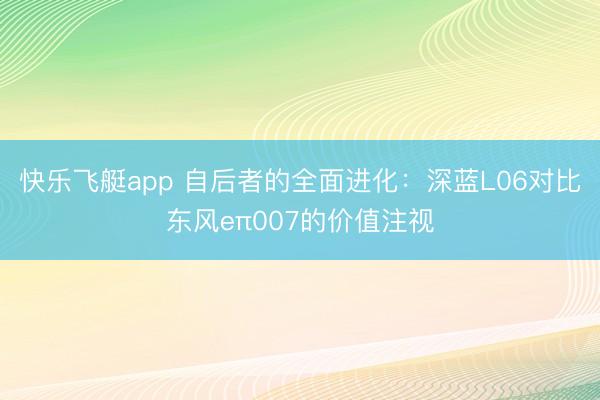 快乐飞艇app 自后者的全面进化:深蓝L06对比东风eπ007的价值注视