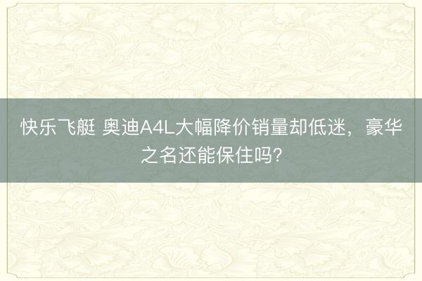 快乐飞艇 奥迪A4L大幅降价销量却低迷，豪华之名还能保住吗？