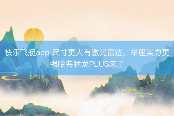 快乐飞艇app 尺寸更大有激光雷达,举座实力更强哈弗猛龙PLUS来了