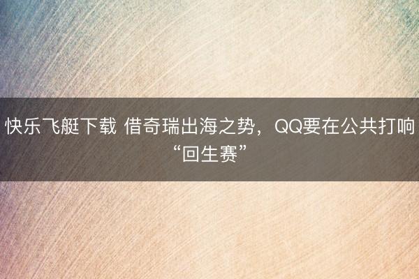快乐飞艇下载 借奇瑞出海之势，QQ要在公共打响“回生赛”