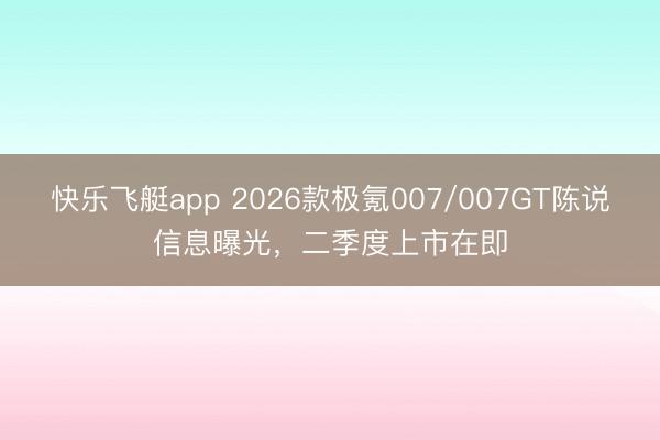 快乐飞艇app 2026款极氪007/007GT陈说信息曝光，二季度上市在即