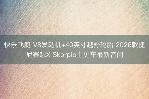 快乐飞艇 V8发动机+40英寸越野轮胎 2026款捷尼赛想X Skorpio主见车最新音问