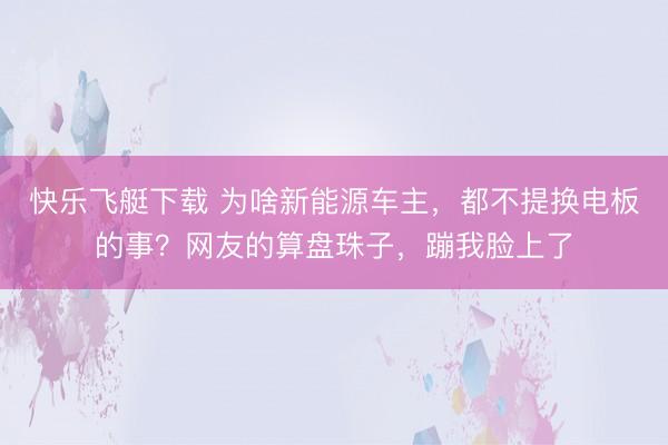 快乐飞艇下载 为啥新能源车主,都不提换电板的事?网友的算盘珠子,蹦我脸上了