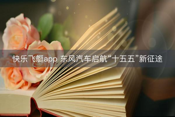 快乐飞艇app 东风汽车启航“十五五”新征途