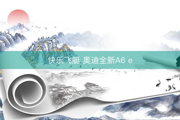 快乐飞艇 奥迪全新A6 e