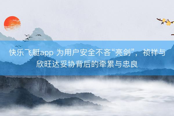 快乐飞艇app 为用户安全不吝“亮剑”，祯祥与欣旺达妥协背后的牵累与忠良