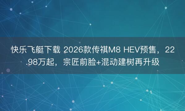 快乐飞艇下载 2026款传祺M8 HEV预售，22.98万起，宗匠前脸+混动建树再升级