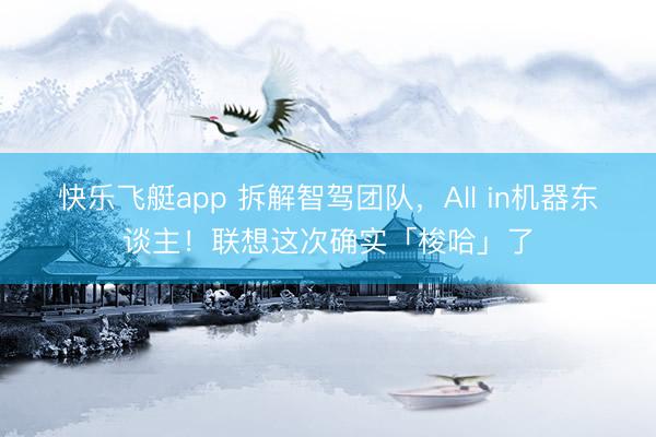 快乐飞艇app 拆解智驾团队，All in机器东谈主！联想这次确实「梭哈」了