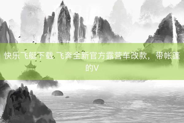 快乐飞艇下载 飞奔全新官方露营车改款,带帐篷的V