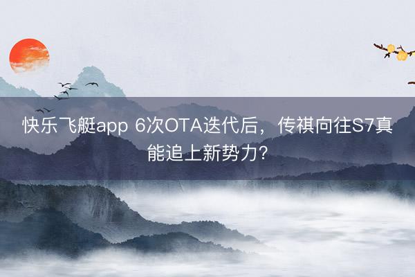 快乐飞艇app 6次OTA迭代后，传祺向往S7真能追上新势力？