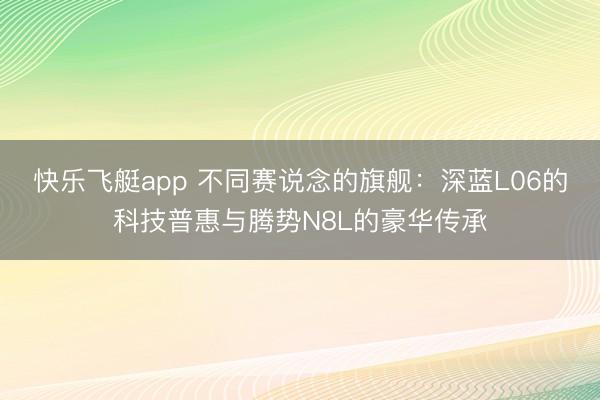 快乐飞艇app 不同赛说念的旗舰：深蓝L06的科技普惠与腾势N8L的豪华传承