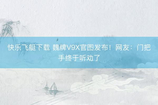 快乐飞艇下载 魏牌V9X官图发布！网友：门把手终于听劝了