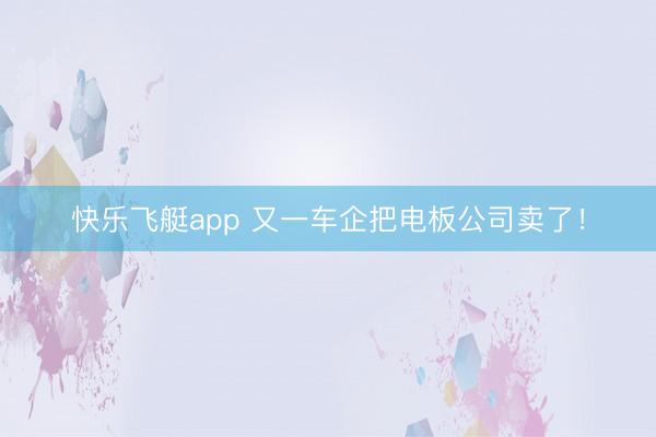快乐飞艇app 又一车企把电板公司卖了！