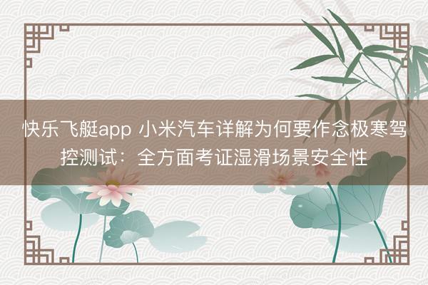 快乐飞艇app 小米汽车详解为何要作念极寒驾控测试:全方面考证湿滑场景安全性