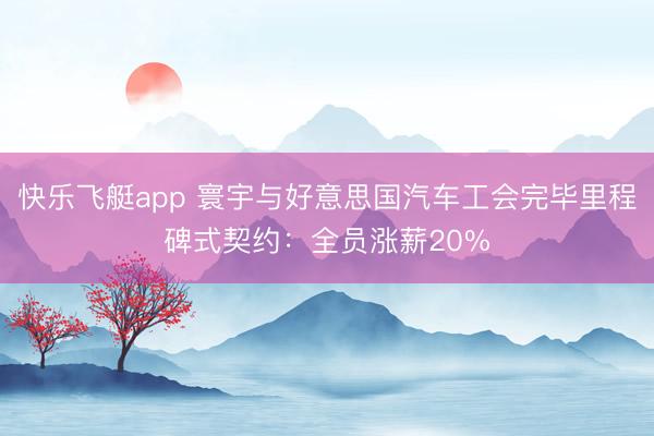 快乐飞艇app 寰宇与好意思国汽车工会完毕里程碑式契约：全员涨薪20%