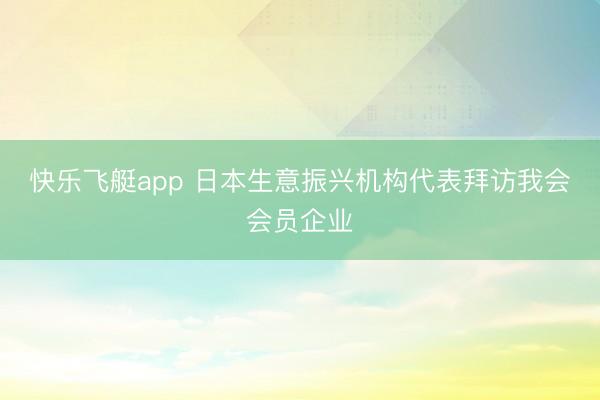 快乐飞艇app 日本生意振兴机构代表拜访我会会员企业