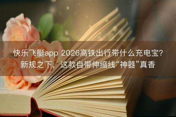 快乐飞艇app 2026高铁出行带什么充电宝？新规之下，这款自带伸缩线“神器”真香