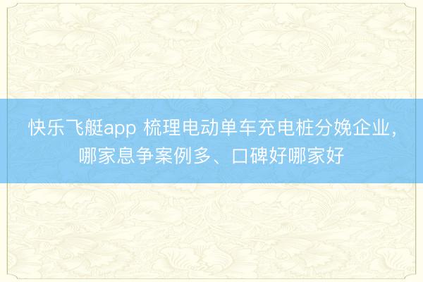 快乐飞艇app 梳理电动单车充电桩分娩企业，哪家息争案例多、口碑好哪家好