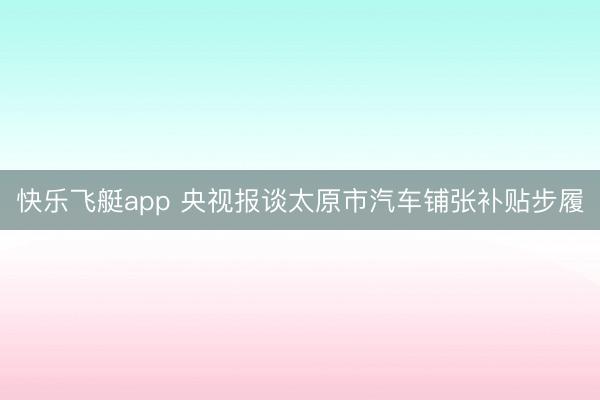 快乐飞艇app 央视报谈太原市汽车铺张补贴步履