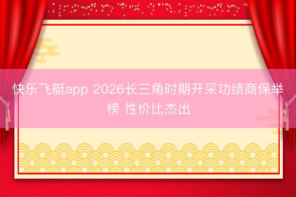 快乐飞艇app 2026长三角时期开采功绩商保举榜 性价比杰出