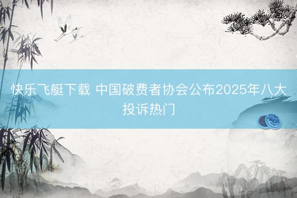 快乐飞艇下载 中国破费者协会公布2025年八大投诉热门