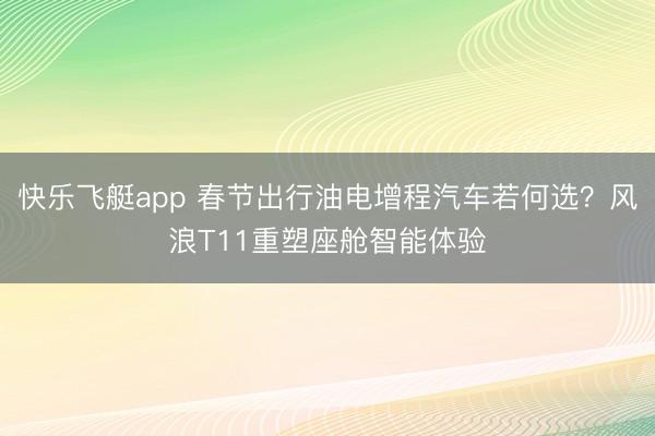快乐飞艇app 春节出行油电增程汽车若何选？风浪T11重塑座舱智能体验