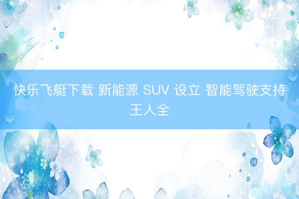 快乐飞艇下载 新能源 SUV 设立 智能驾驶支持王人全