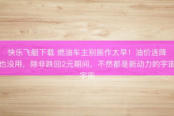 快乐飞艇下载 燃油车主别振作太早！油价连降也没用，除非跌回2元期间，不然都是新动力的宇宙