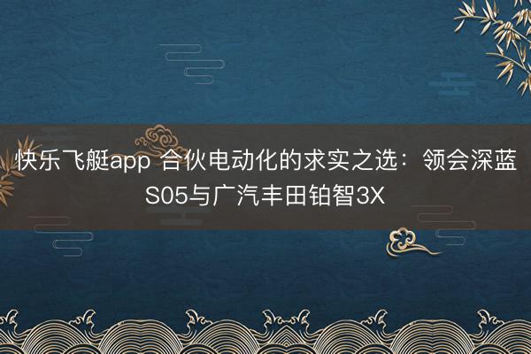 快乐飞艇app 合伙电动化的求实之选：领会深蓝S05与广汽丰田铂智3X