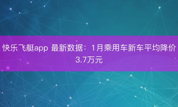 快乐飞艇app 最新数据:1月乘用车新车平均降价3.7万元