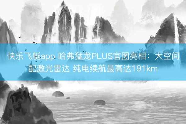 快乐飞艇app 哈弗猛龙PLUS官图亮相：大空间配激光雷达 纯电续航最高达191km