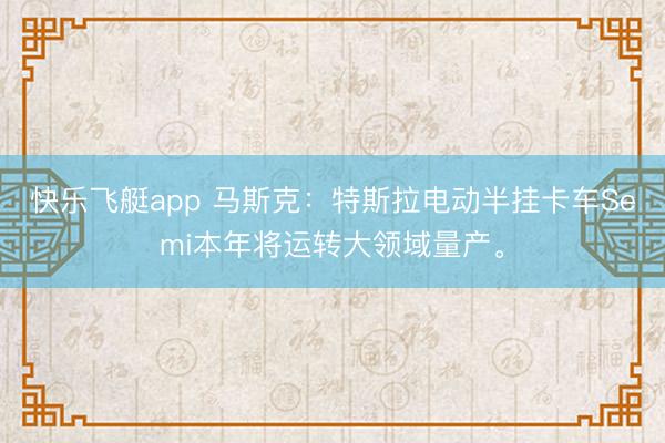 快乐飞艇app 马斯克：特斯拉电动半挂卡车Semi本年将运转大领域量产。