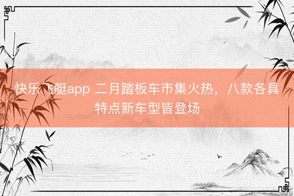 快乐飞艇app 二月踏板车市集火热，八款各具特点新车型皆登场