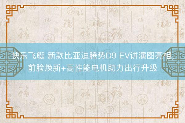 快乐飞艇 新款比亚迪腾势D9 EV讲演图亮相，前脸焕新+高性能电机助力出行升级