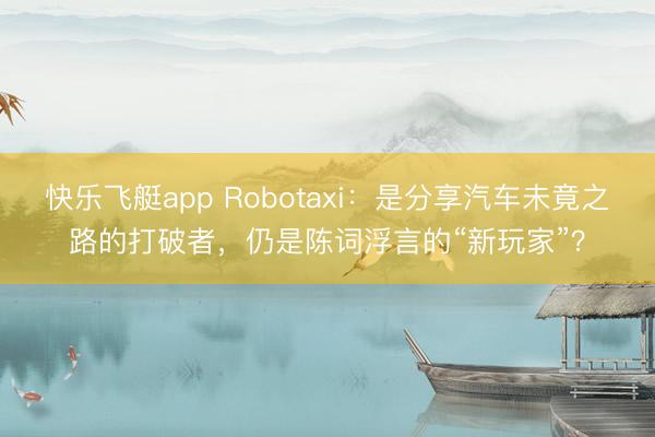 快乐飞艇app Robotaxi：是分享汽车未竟之路的打破者，仍是陈词浮言的“新玩家”？