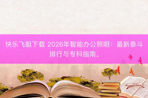 快乐飞艇下载 2026年智能办公照明：最新泰斗排行与专科指南。