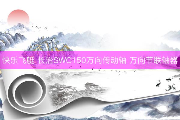 快乐飞艇 长治SWC150万向传动轴 万向节联轴器