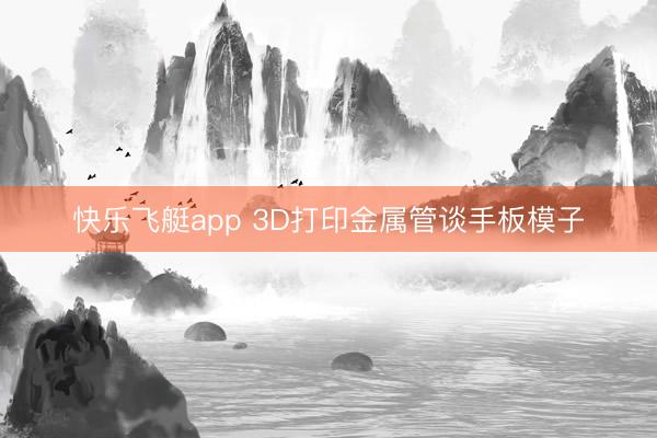 快乐飞艇app 3D打印金属管谈手板模子