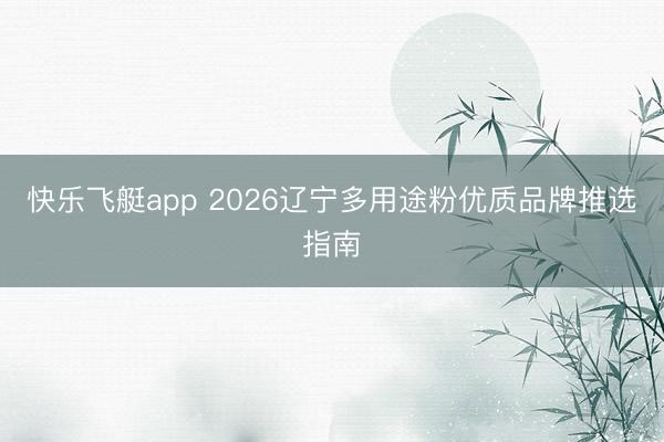 快乐飞艇app 2026辽宁多用途粉优质品牌推选指南